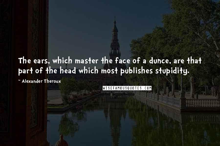 Alexander Theroux Quotes: The ears, which master the face of a dunce, are that part of the head which most publishes stupidity.