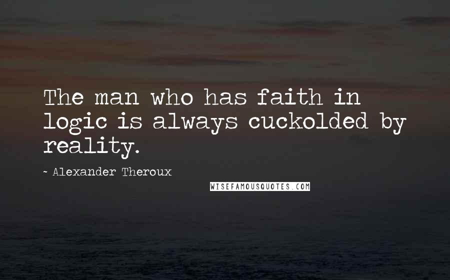 Alexander Theroux Quotes: The man who has faith in logic is always cuckolded by reality.