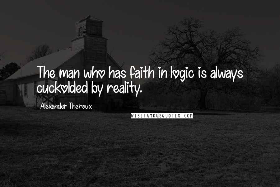 Alexander Theroux Quotes: The man who has faith in logic is always cuckolded by reality.