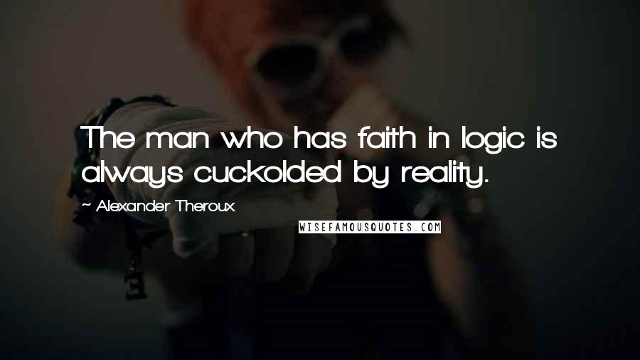 Alexander Theroux Quotes: The man who has faith in logic is always cuckolded by reality.