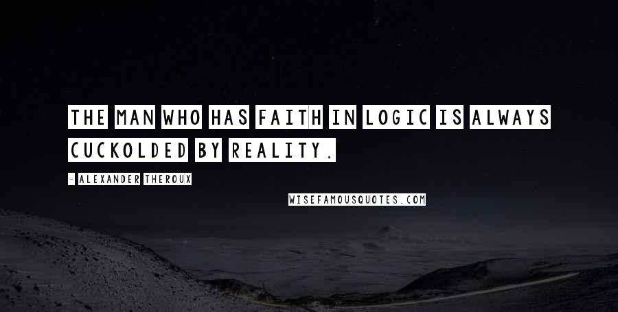 Alexander Theroux Quotes: The man who has faith in logic is always cuckolded by reality.