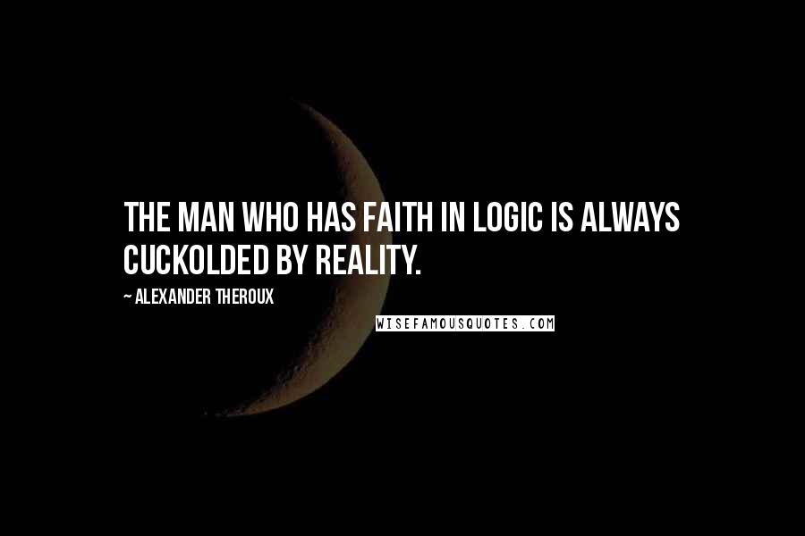 Alexander Theroux Quotes: The man who has faith in logic is always cuckolded by reality.