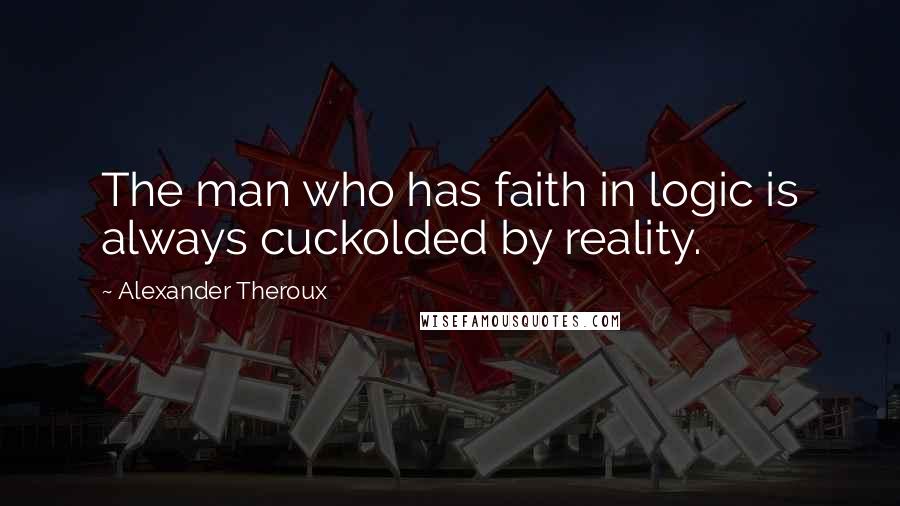 Alexander Theroux Quotes: The man who has faith in logic is always cuckolded by reality.