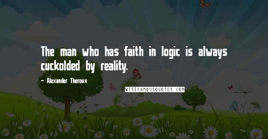 Alexander Theroux Quotes: The man who has faith in logic is always cuckolded by reality.