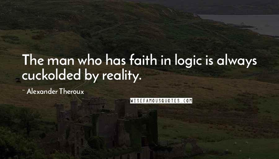 Alexander Theroux Quotes: The man who has faith in logic is always cuckolded by reality.