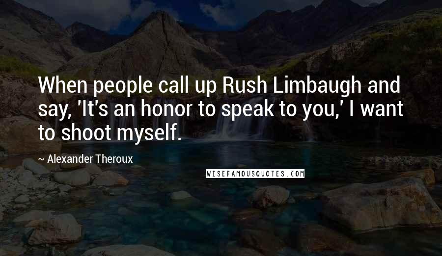 Alexander Theroux Quotes: When people call up Rush Limbaugh and say, 'It's an honor to speak to you,' I want to shoot myself.