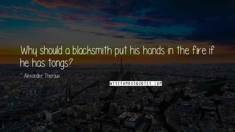 Alexander Theroux Quotes: Why should a blacksmith put his hands in the fire if he has tongs?