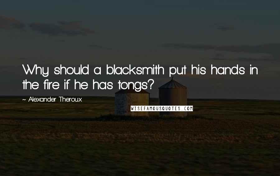 Alexander Theroux Quotes: Why should a blacksmith put his hands in the fire if he has tongs?