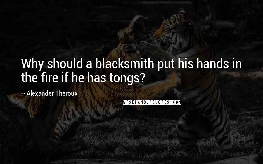 Alexander Theroux Quotes: Why should a blacksmith put his hands in the fire if he has tongs?