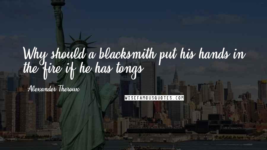 Alexander Theroux Quotes: Why should a blacksmith put his hands in the fire if he has tongs?