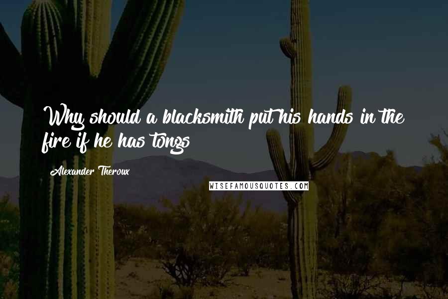 Alexander Theroux Quotes: Why should a blacksmith put his hands in the fire if he has tongs?