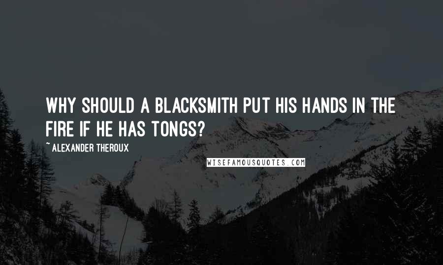 Alexander Theroux Quotes: Why should a blacksmith put his hands in the fire if he has tongs?