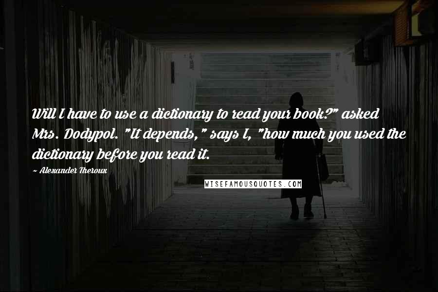 Alexander Theroux Quotes: Will I have to use a dictionary to read your book?" asked Mrs. Dodypol. "It depends," says I, "how much you used the dictionary before you read it.