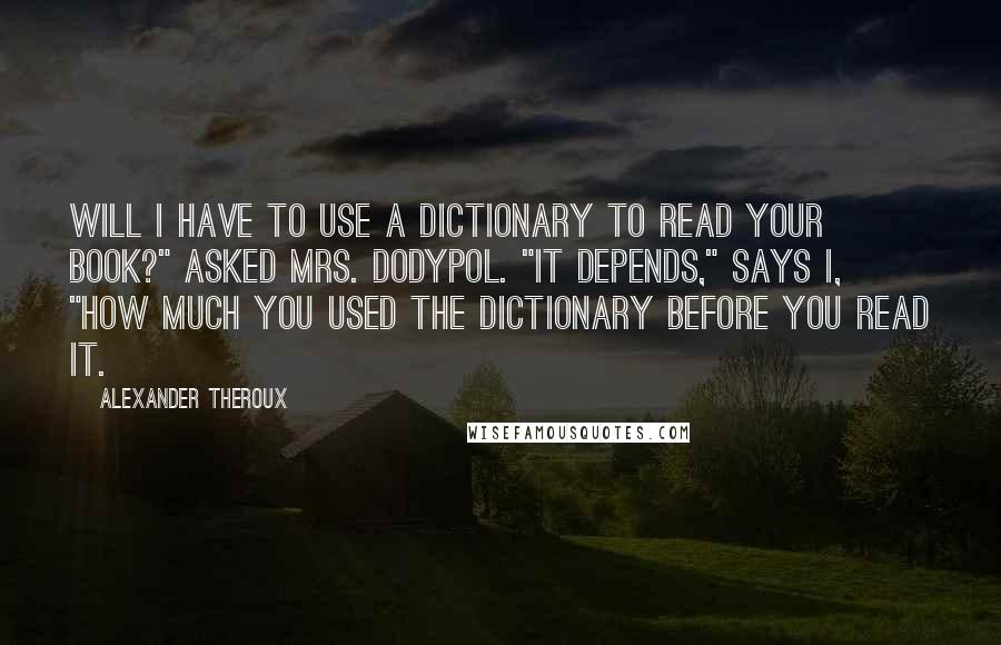 Alexander Theroux Quotes: Will I have to use a dictionary to read your book?" asked Mrs. Dodypol. "It depends," says I, "how much you used the dictionary before you read it.