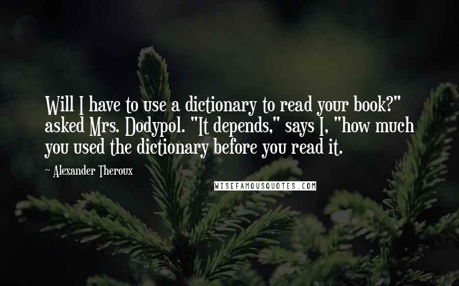 Alexander Theroux Quotes: Will I have to use a dictionary to read your book?" asked Mrs. Dodypol. "It depends," says I, "how much you used the dictionary before you read it.