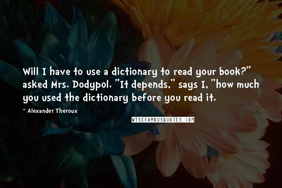 Alexander Theroux Quotes: Will I have to use a dictionary to read your book?" asked Mrs. Dodypol. "It depends," says I, "how much you used the dictionary before you read it.