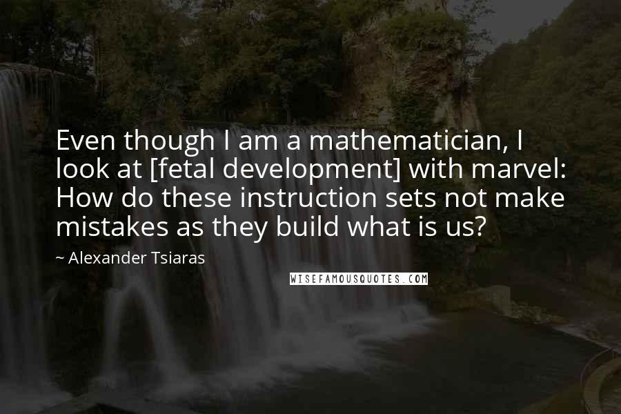 Alexander Tsiaras Quotes: Even though I am a mathematician, I look at [fetal development] with marvel: How do these instruction sets not make mistakes as they build what is us?