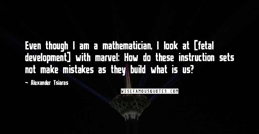 Alexander Tsiaras Quotes: Even though I am a mathematician, I look at [fetal development] with marvel: How do these instruction sets not make mistakes as they build what is us?