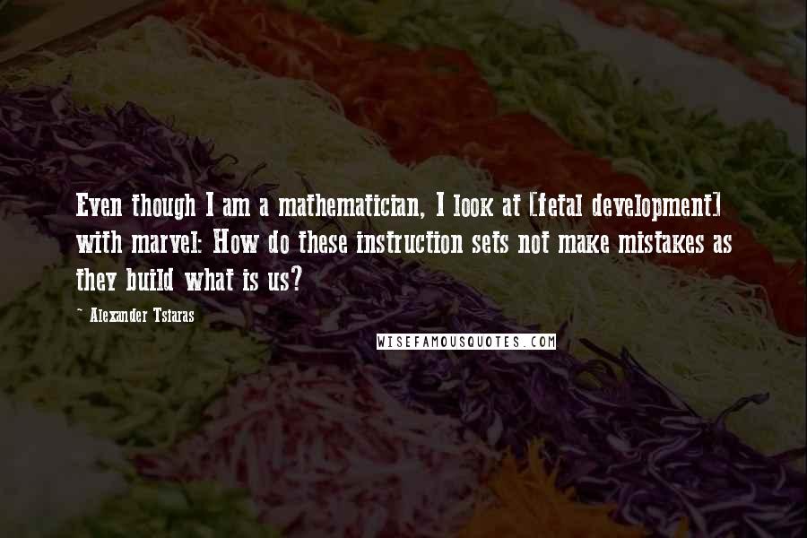 Alexander Tsiaras Quotes: Even though I am a mathematician, I look at [fetal development] with marvel: How do these instruction sets not make mistakes as they build what is us?