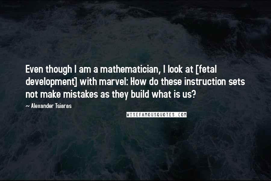 Alexander Tsiaras Quotes: Even though I am a mathematician, I look at [fetal development] with marvel: How do these instruction sets not make mistakes as they build what is us?