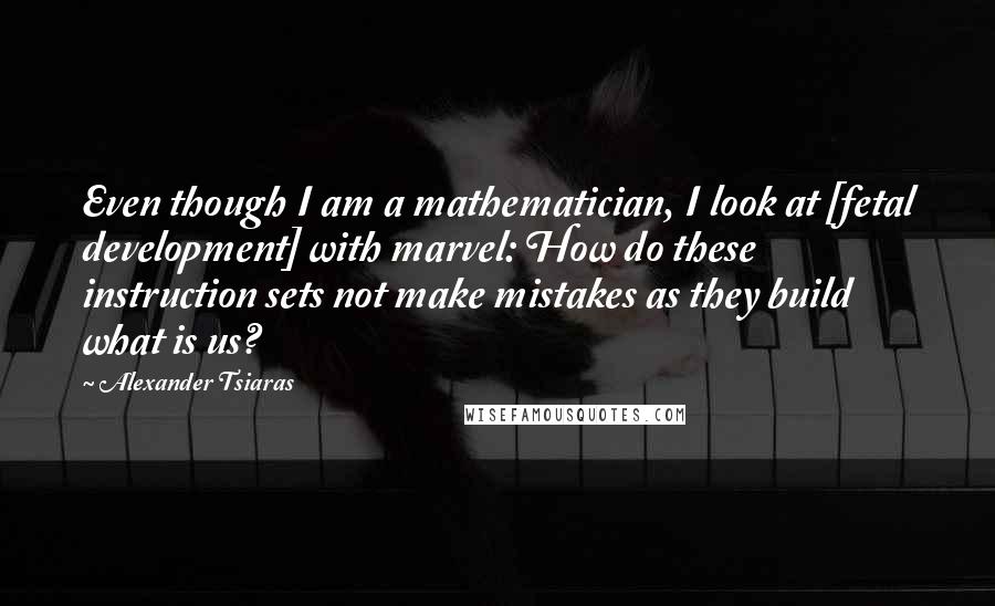 Alexander Tsiaras Quotes: Even though I am a mathematician, I look at [fetal development] with marvel: How do these instruction sets not make mistakes as they build what is us?