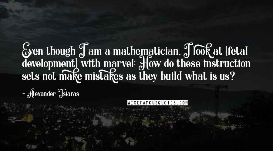 Alexander Tsiaras Quotes: Even though I am a mathematician, I look at [fetal development] with marvel: How do these instruction sets not make mistakes as they build what is us?