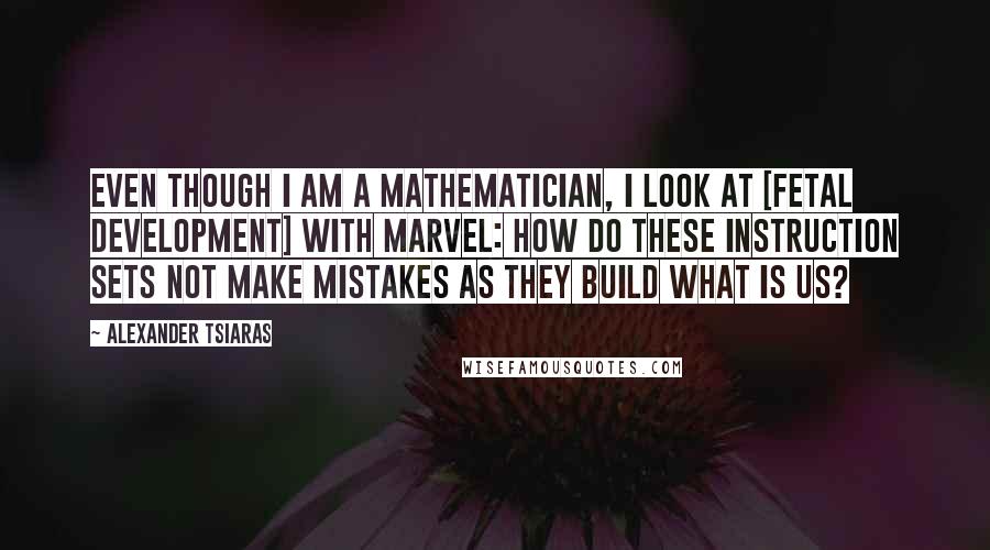 Alexander Tsiaras Quotes: Even though I am a mathematician, I look at [fetal development] with marvel: How do these instruction sets not make mistakes as they build what is us?