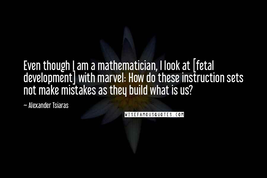 Alexander Tsiaras Quotes: Even though I am a mathematician, I look at [fetal development] with marvel: How do these instruction sets not make mistakes as they build what is us?