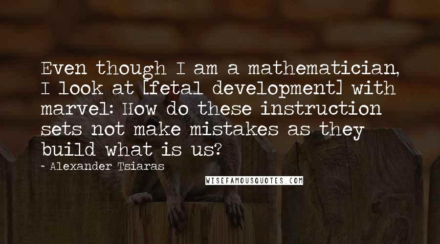 Alexander Tsiaras Quotes: Even though I am a mathematician, I look at [fetal development] with marvel: How do these instruction sets not make mistakes as they build what is us?