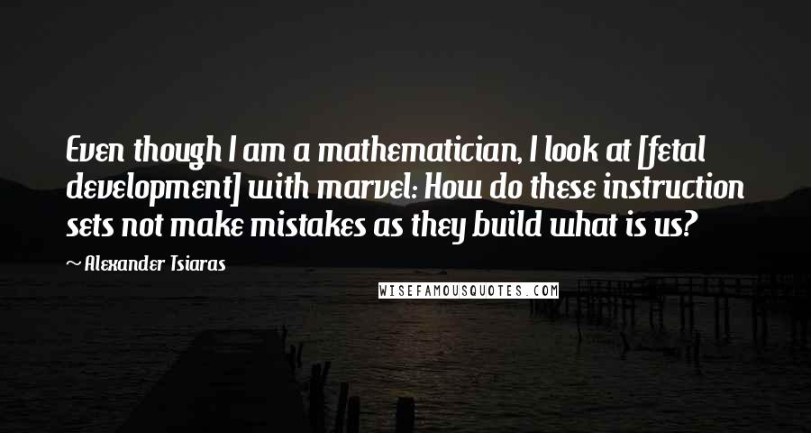 Alexander Tsiaras Quotes: Even though I am a mathematician, I look at [fetal development] with marvel: How do these instruction sets not make mistakes as they build what is us?