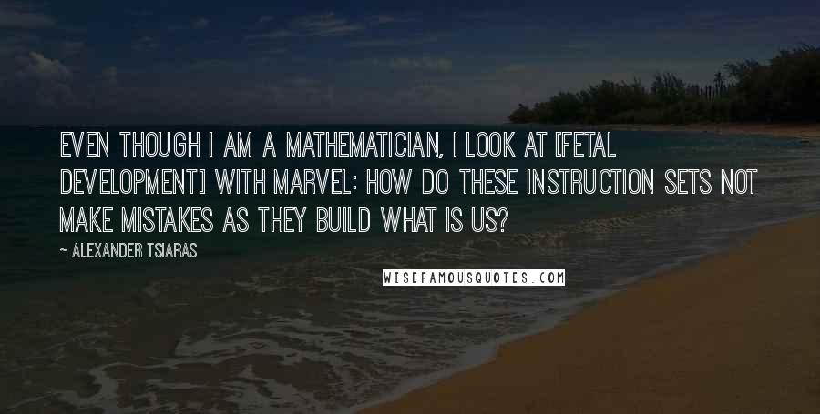 Alexander Tsiaras Quotes: Even though I am a mathematician, I look at [fetal development] with marvel: How do these instruction sets not make mistakes as they build what is us?