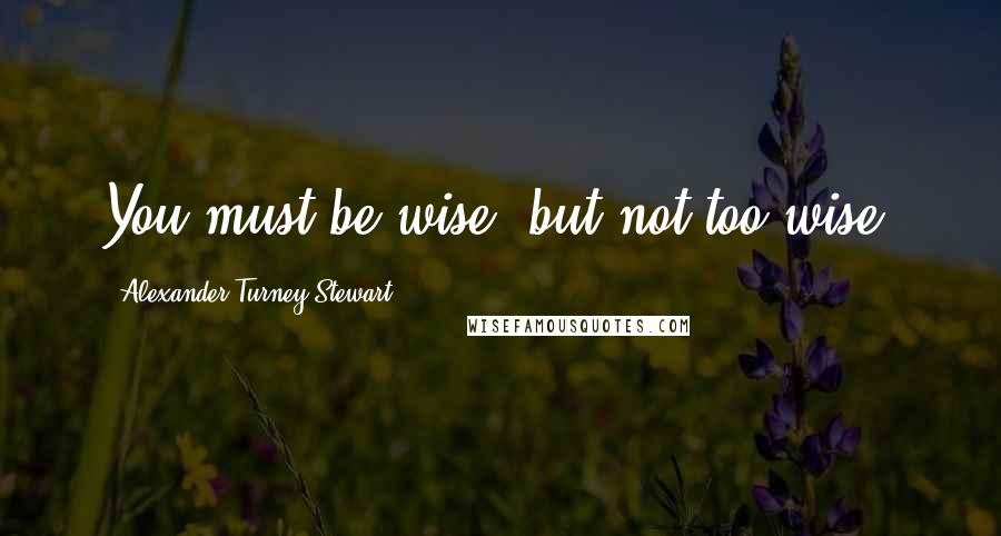 Alexander Turney Stewart Quotes: You must be wise, but not too wise.
