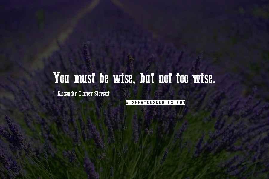 Alexander Turney Stewart Quotes: You must be wise, but not too wise.