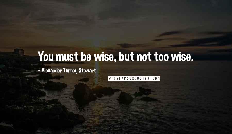 Alexander Turney Stewart Quotes: You must be wise, but not too wise.