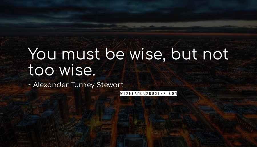 Alexander Turney Stewart Quotes: You must be wise, but not too wise.