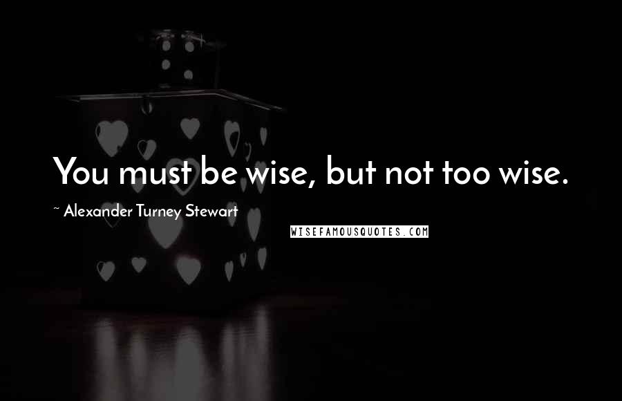 Alexander Turney Stewart Quotes: You must be wise, but not too wise.