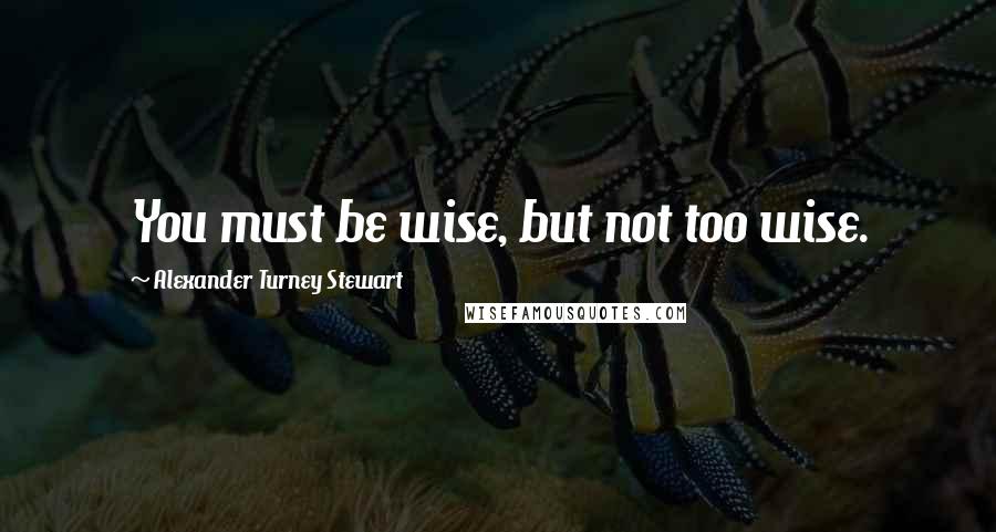 Alexander Turney Stewart Quotes: You must be wise, but not too wise.