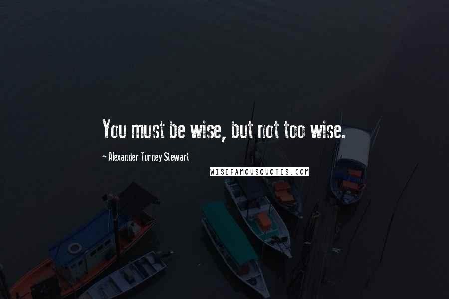 Alexander Turney Stewart Quotes: You must be wise, but not too wise.