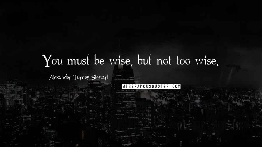 Alexander Turney Stewart Quotes: You must be wise, but not too wise.