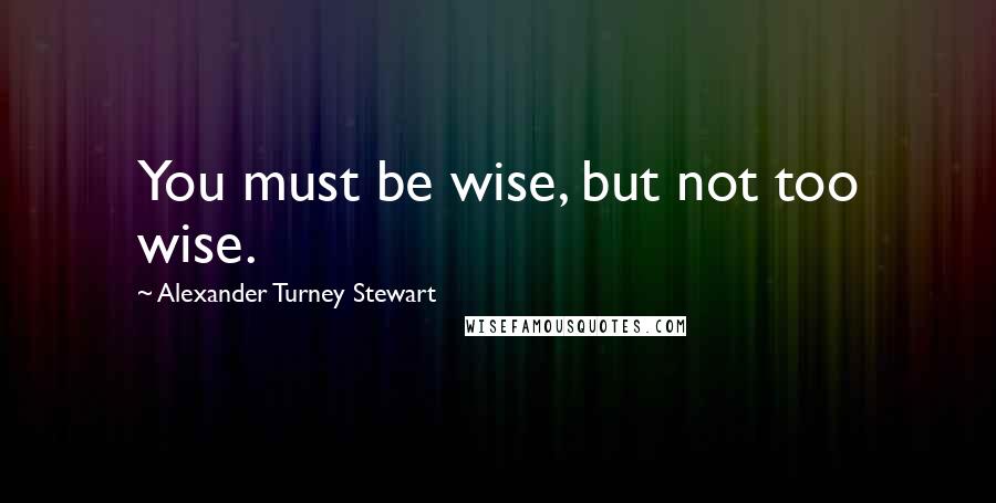 Alexander Turney Stewart Quotes: You must be wise, but not too wise.