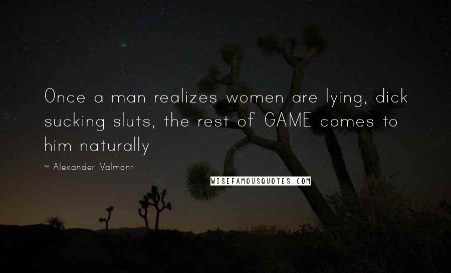 Alexander Valmont Quotes: Once a man realizes women are lying, dick sucking sluts, the rest of GAME comes to him naturally