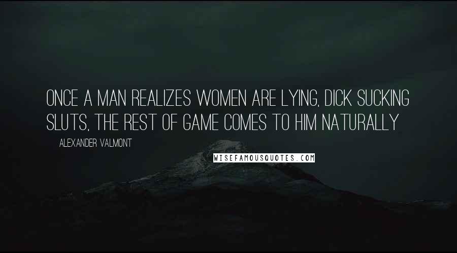 Alexander Valmont Quotes: Once a man realizes women are lying, dick sucking sluts, the rest of GAME comes to him naturally