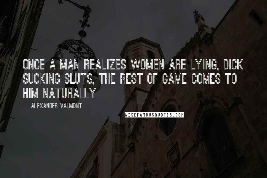 Alexander Valmont Quotes: Once a man realizes women are lying, dick sucking sluts, the rest of GAME comes to him naturally