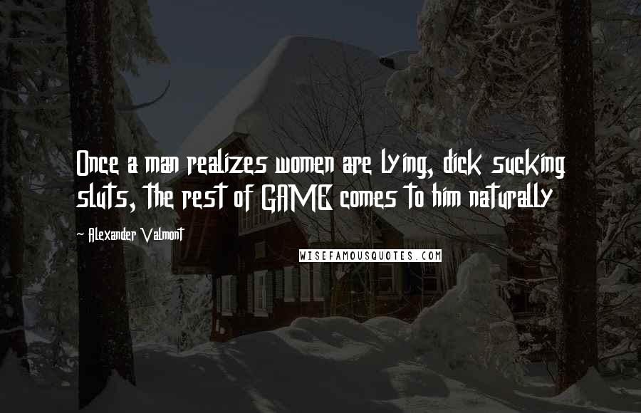 Alexander Valmont Quotes: Once a man realizes women are lying, dick sucking sluts, the rest of GAME comes to him naturally