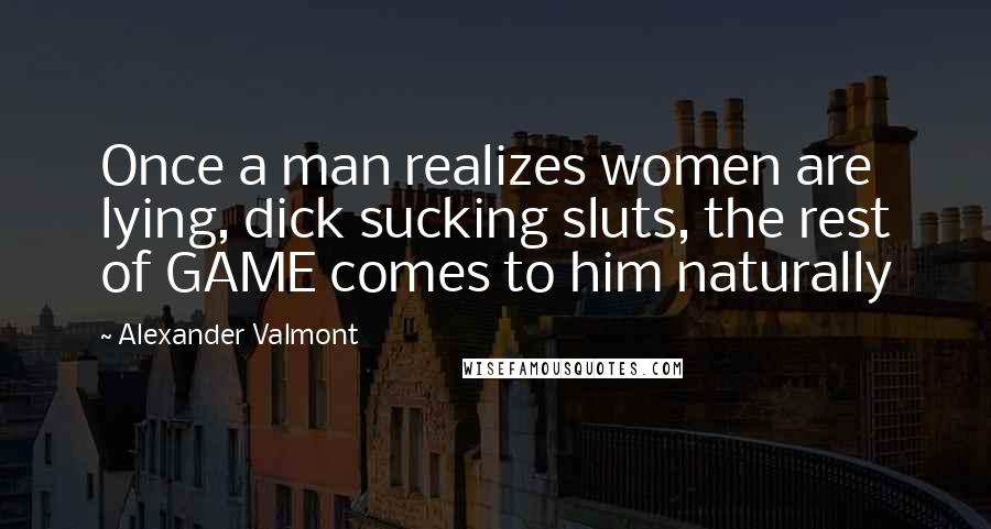 Alexander Valmont Quotes: Once a man realizes women are lying, dick sucking sluts, the rest of GAME comes to him naturally