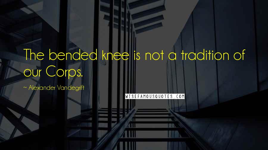 Alexander Vandegrift Quotes: The bended knee is not a tradition of our Corps.
