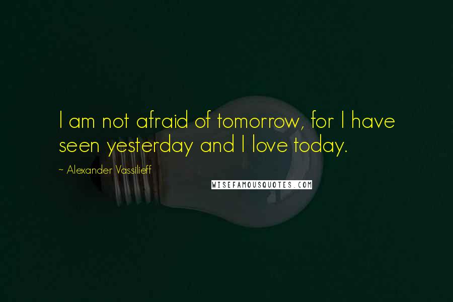 Alexander Vassilieff Quotes: I am not afraid of tomorrow, for I have seen yesterday and I love today.