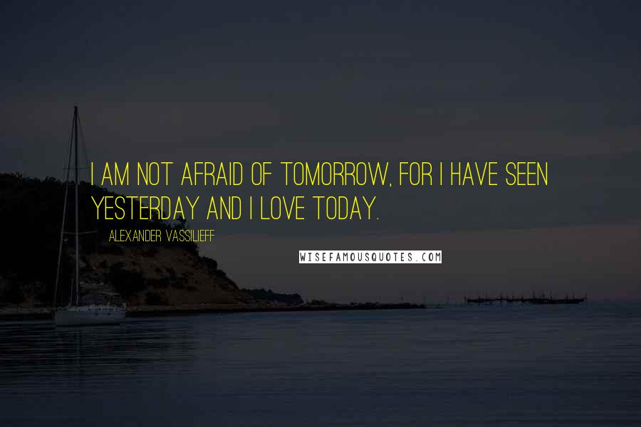 Alexander Vassilieff Quotes: I am not afraid of tomorrow, for I have seen yesterday and I love today.