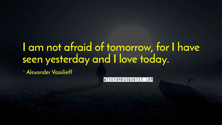 Alexander Vassilieff Quotes: I am not afraid of tomorrow, for I have seen yesterday and I love today.