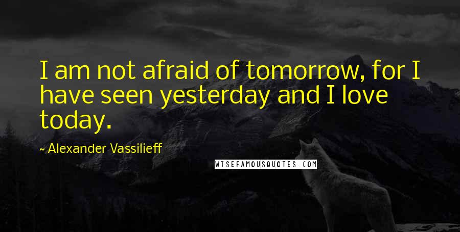 Alexander Vassilieff Quotes: I am not afraid of tomorrow, for I have seen yesterday and I love today.